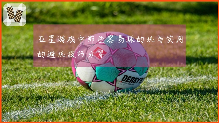 亚星游戏中那些容易踩的坑与实用的避坑技巧分享