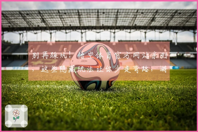 别再踩坑！悟空体育官方网站亲测，这些隐藏玩法让你少走弯路，游戏体验直升！