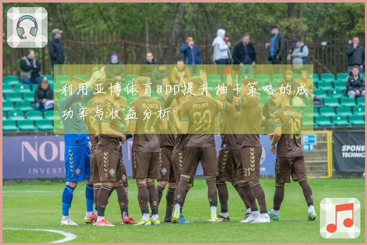 利用亚博体育app提升抽卡策略的成功率与收益分析