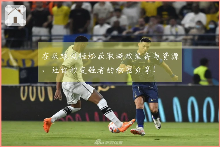 在买球站轻松获取游戏装备与资源，让你秒变强者的秘密分享！