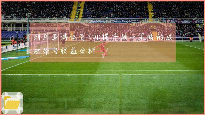 利用亚博体育app提升抽卡策略的成功率与收益分析