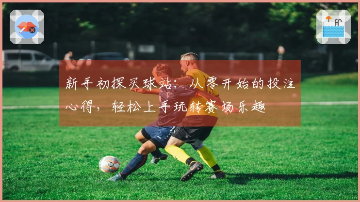 新手初探买球站：从零开始的投注心得，轻松上手玩转赛场乐趣