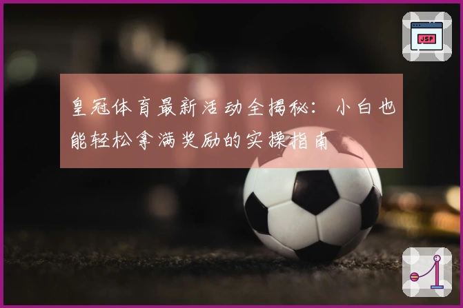 皇冠体育最新活动全揭秘：小白也能轻松拿满奖励的实操指南